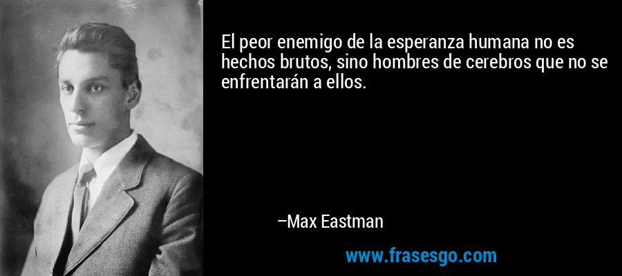 El peor enemigo de la esperanza humana no es hechos brutos, sino hombres de cerebros que no se enfrentarán a ellos. – Max Eastman
