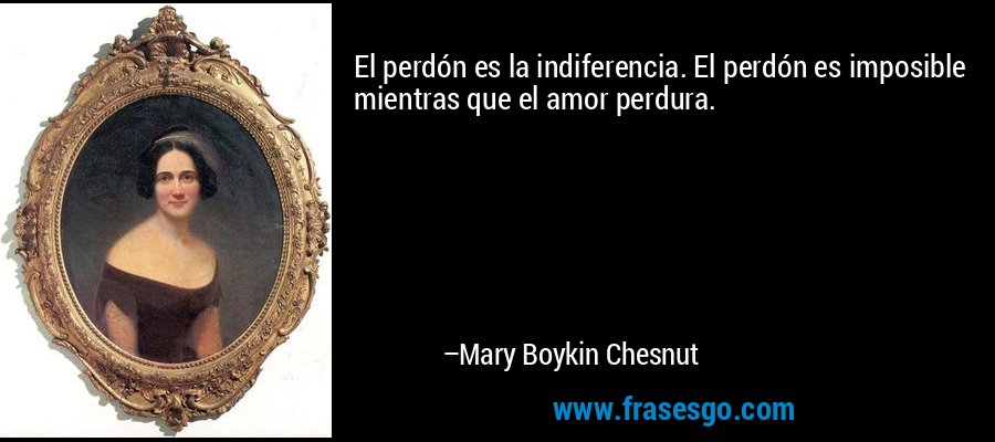 El perdón es la indiferencia. El perdón es imposible mientras que el amor perdura. – Mary Boykin Chesnut