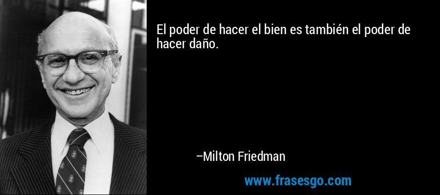 El poder de hacer el bien es también el poder de hacer daño. – Milton Friedman