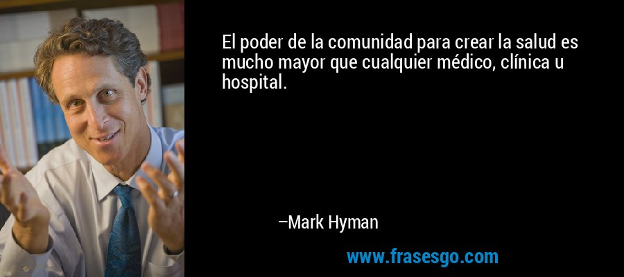 El poder de la comunidad para crear la salud es mucho mayor que cualquier médico, clínica u hospital. – Mark Hyman
