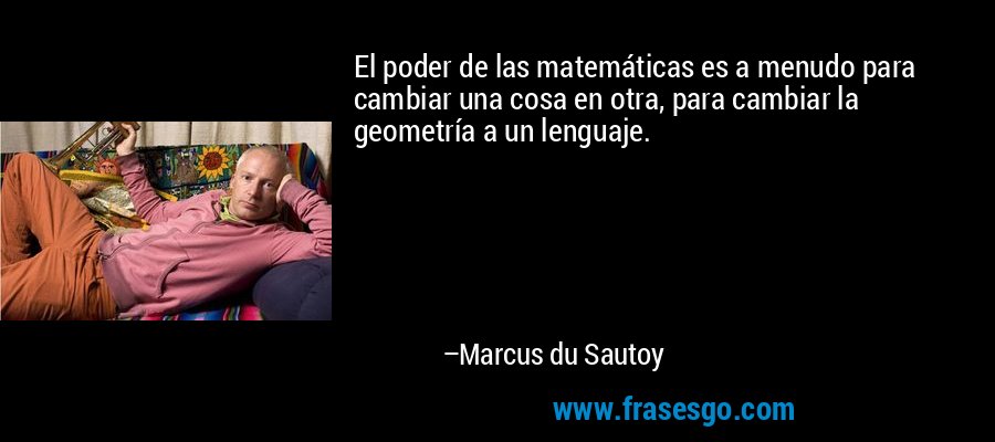 El poder de las matemáticas es a menudo para cambiar una cosa en otra, para cambiar la geometría a un lenguaje. – Marcus du Sautoy