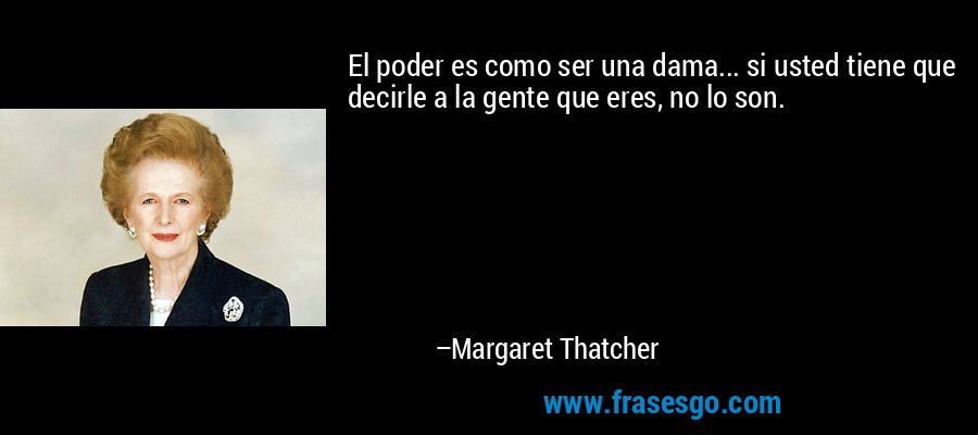 El poder es como ser una dama... si usted tiene que decirle a la gente que eres, no lo son. – Margaret Thatcher