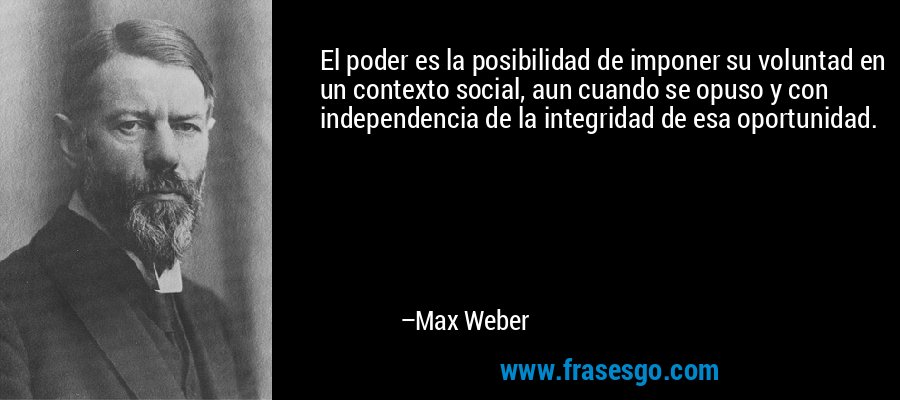 El poder es la posibilidad de imponer su voluntad en un contexto social, aun cuando se opuso y con independencia de la integridad de esa oportunidad. – Max Weber