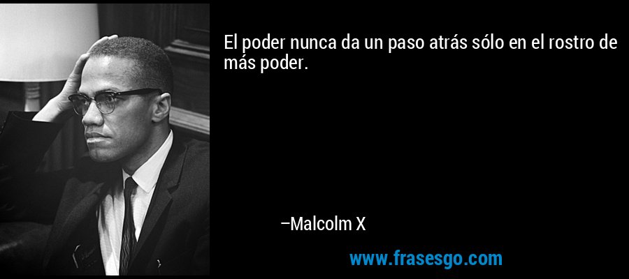 El poder nunca da un paso atrás sólo en el rostro de más poder. – Malcolm X