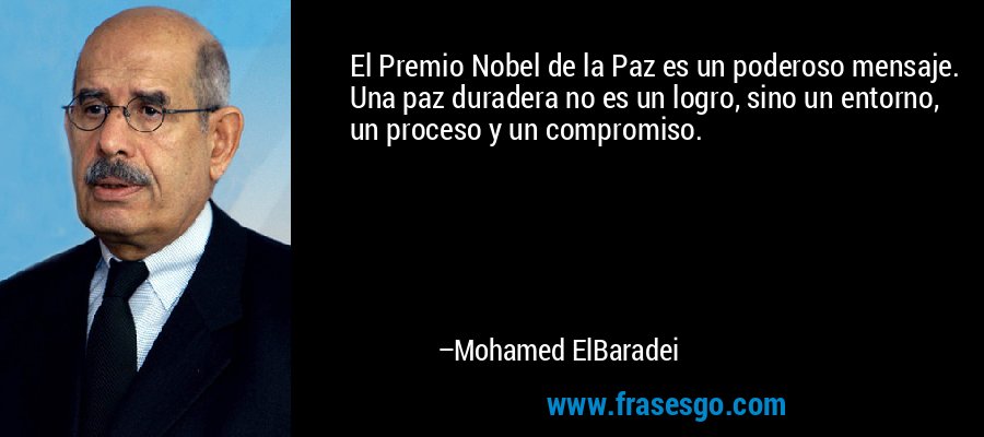 El Premio Nobel de la Paz es un poderoso mensaje. Una paz duradera no es un logro, sino un entorno, un proceso y un compromiso. – Mohamed ElBaradei