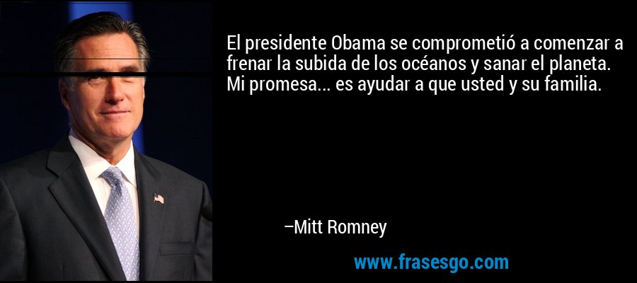 El presidente Obama se comprometió a comenzar a frenar la subida de los océanos y sanar el planeta. Mi promesa... es ayudar a que usted y su familia. – Mitt Romney