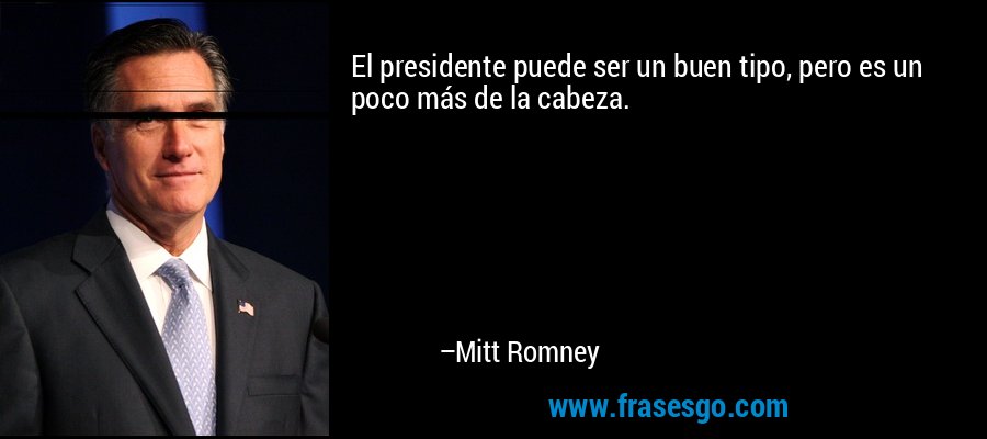 El presidente puede ser un buen tipo, pero es un poco más de la cabeza. – Mitt Romney