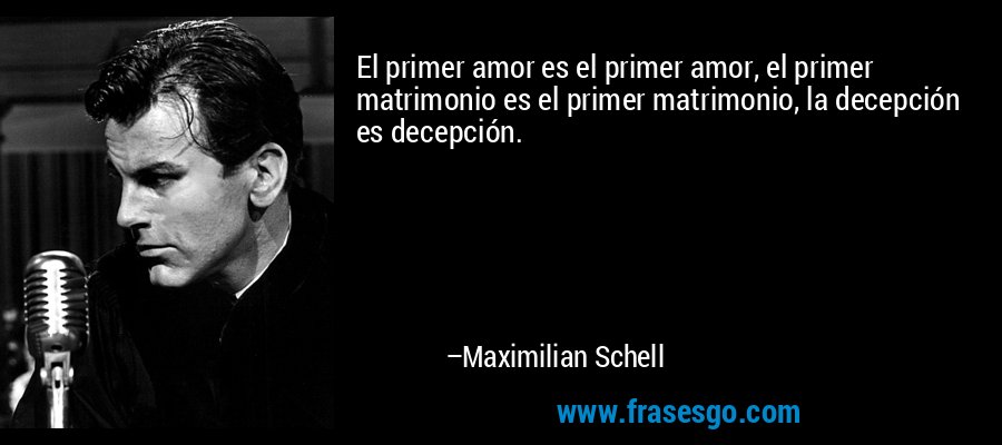 El primer amor es el primer amor, el primer matrimonio es el primer matrimonio, la decepción es decepción. – Maximilian Schell