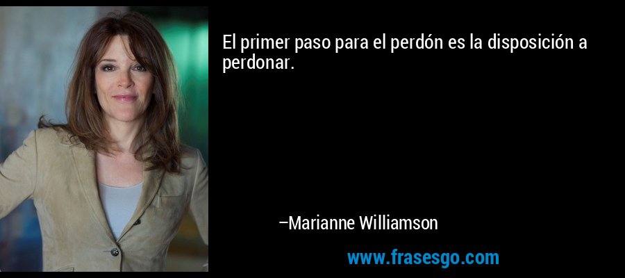 El primer paso para el perdón es la disposición a perdonar. – Marianne Williamson
