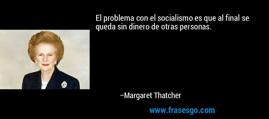 El problema con el socialismo es que al final se queda sin dinero de otras personas. – Margaret Thatcher