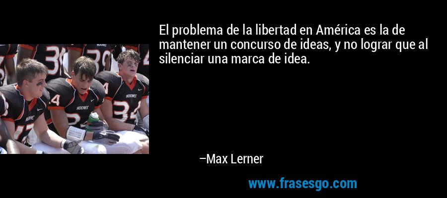 El problema de la libertad en América es la de mantener un concurso de ideas, y no lograr que al silenciar una marca de idea. – Max Lerner