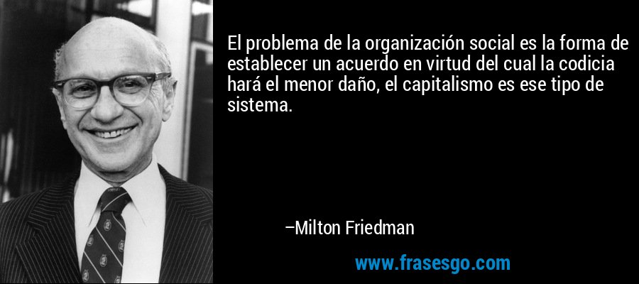 El problema de la organización social es la forma de establecer un acuerdo en virtud del cual la codicia hará el menor daño, el capitalismo es ese tipo de sistema. – Milton Friedman