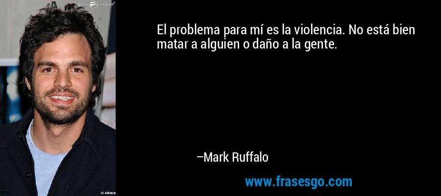 El problema para mí es la violencia. No está bien matar a alguien o daño a la gente. – Mark Ruffalo