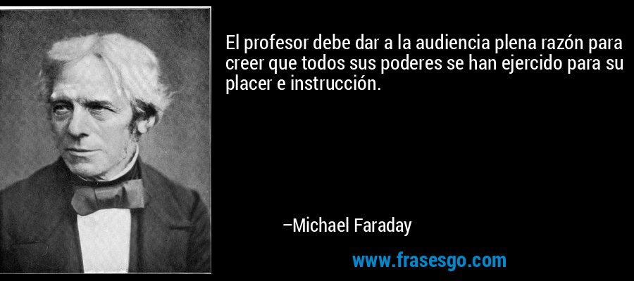 El profesor debe dar a la audiencia plena razón para creer que todos sus poderes se han ejercido para su placer e instrucción. – Michael Faraday