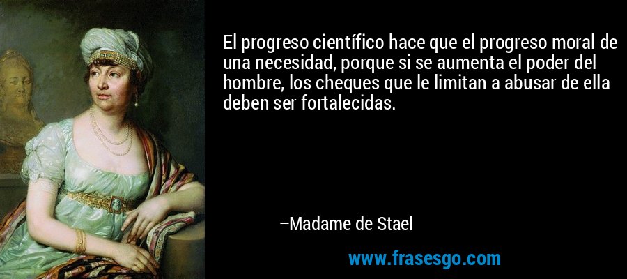 El progreso científico hace que el progreso moral de una necesidad, porque si se aumenta el poder del hombre, los cheques que le limitan a abusar de ella deben ser fortalecidas. – Madame de Stael
