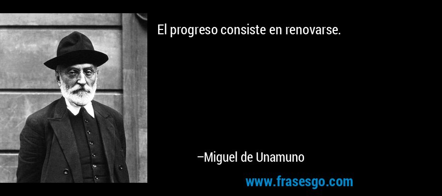 El progreso consiste en renovarse. – Miguel de Unamuno