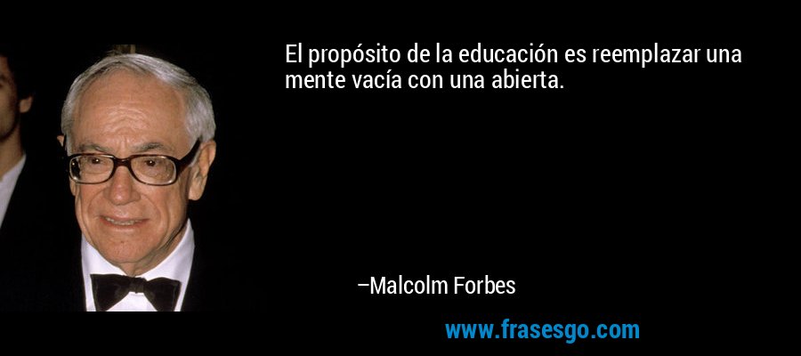 El propósito de la educación es reemplazar una mente vacía con una abierta. – Malcolm Forbes