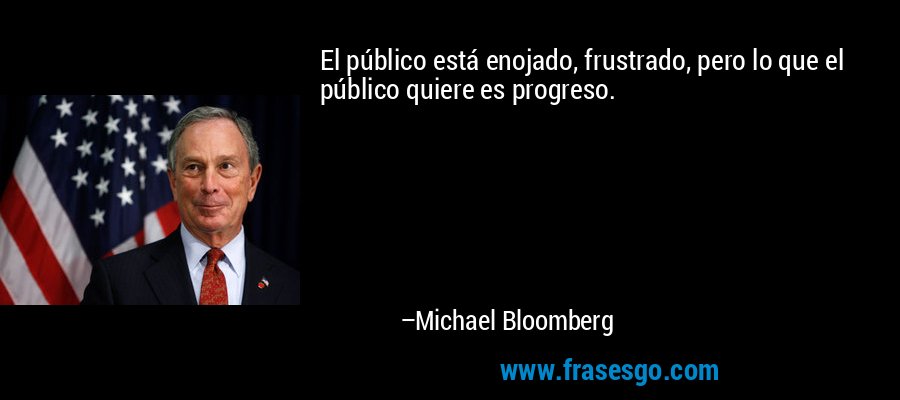 El público está enojado, frustrado, pero lo que el público quiere es progreso. – Michael Bloomberg