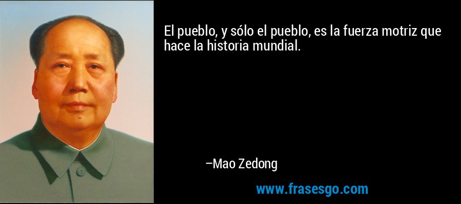 El pueblo, y sólo el pueblo, es la fuerza motriz que hace la historia mundial. – Mao Zedong