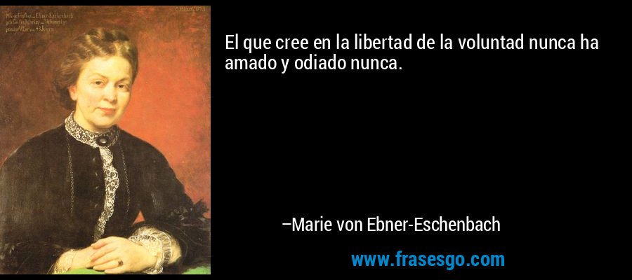 El que cree en la libertad de la voluntad nunca ha amado y odiado nunca. – Marie von Ebner-Eschenbach