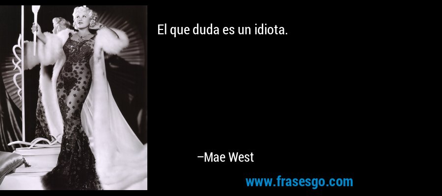 El que duda es un idiota. – Mae West