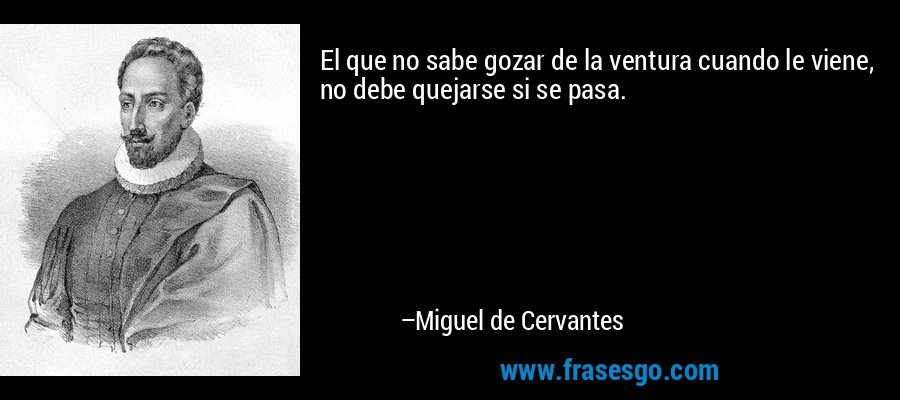 El que no sabe gozar de la ventura cuando le viene, no debe quejarse si se pasa. – Miguel de Cervantes