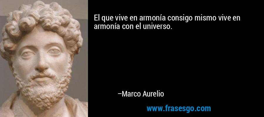 El que vive en armonía consigo mismo vive en armonía con el universo. – Marco Aurelio
