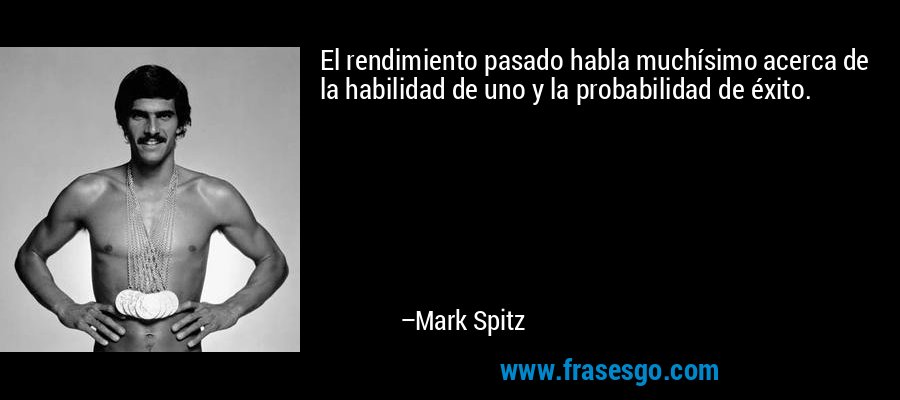 El rendimiento pasado habla muchísimo acerca de la habilidad de uno y la probabilidad de éxito. – Mark Spitz