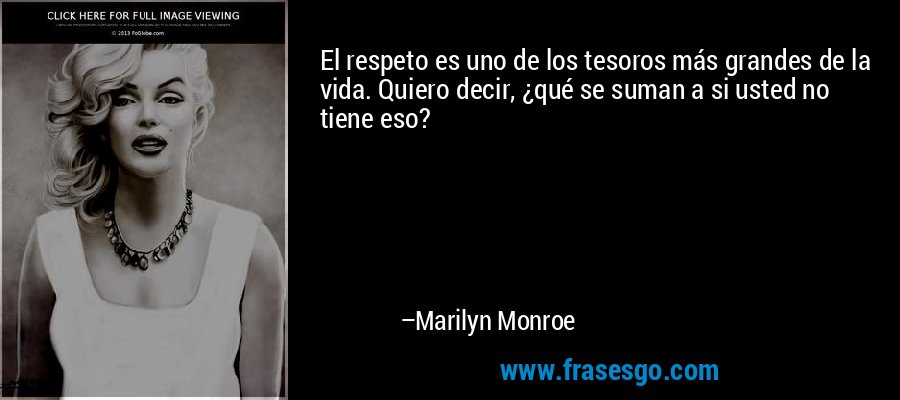 El respeto es uno de los tesoros más grandes de la vida. Quiero decir, ¿qué se suman a si usted no tiene eso? – Marilyn Monroe