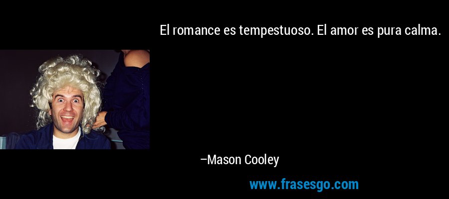 El romance es tempestuoso. El amor es pura calma. – Mason Cooley