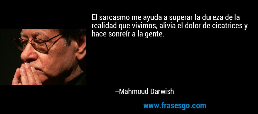 El sarcasmo me ayuda a superar la dureza de la realidad que vivimos, alivia el dolor de cicatrices y hace sonreír a la gente. – Mahmoud Darwish