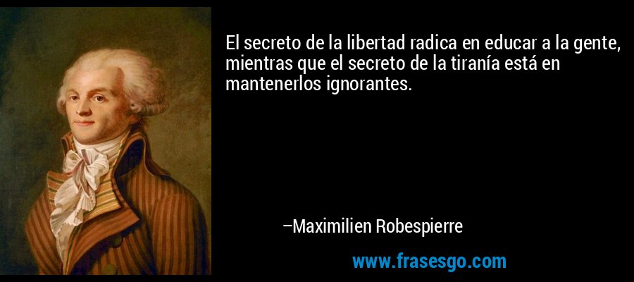 El secreto de la libertad radica en educar a la gente, mientras que el secreto de la tiranía está en mantenerlos ignorantes. – Maximilien Robespierre