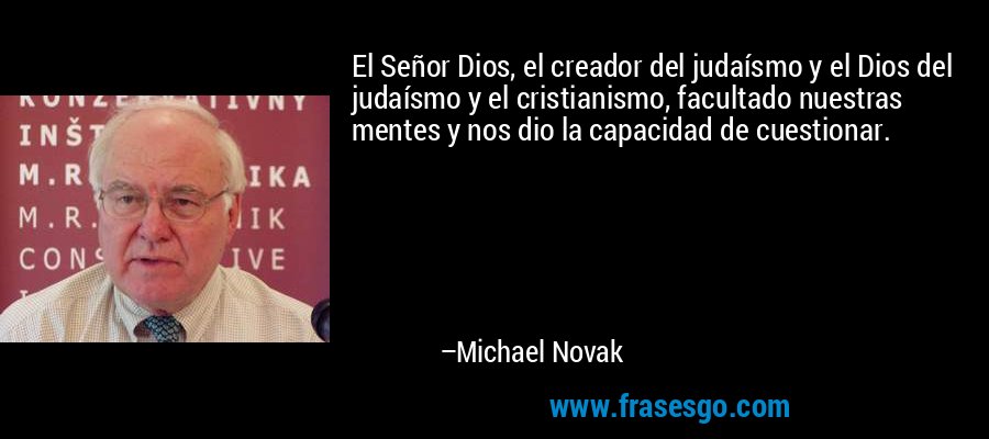 El Señor Dios, el creador del judaísmo y el Dios del judaísmo y el cristianismo, facultado nuestras mentes y nos dio la capacidad de cuestionar. – Michael Novak