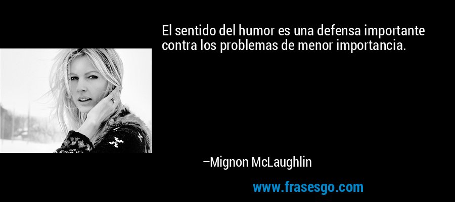 El sentido del humor es una defensa importante contra los problemas de menor importancia. – Mignon McLaughlin