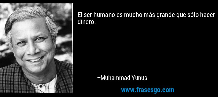 El ser humano es mucho más grande que sólo hacer dinero. – Muhammad Yunus