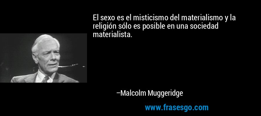 El sexo es el misticismo del materialismo y la religión sólo es posible en una sociedad materialista. – Malcolm Muggeridge