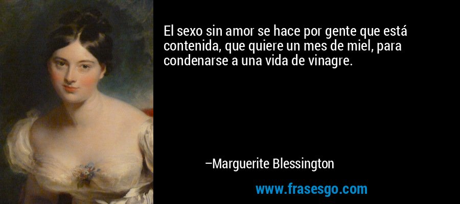 El sexo sin amor se hace por gente que está contenida, que quiere un mes de miel, para condenarse a una vida de vinagre. – Marguerite Blessington