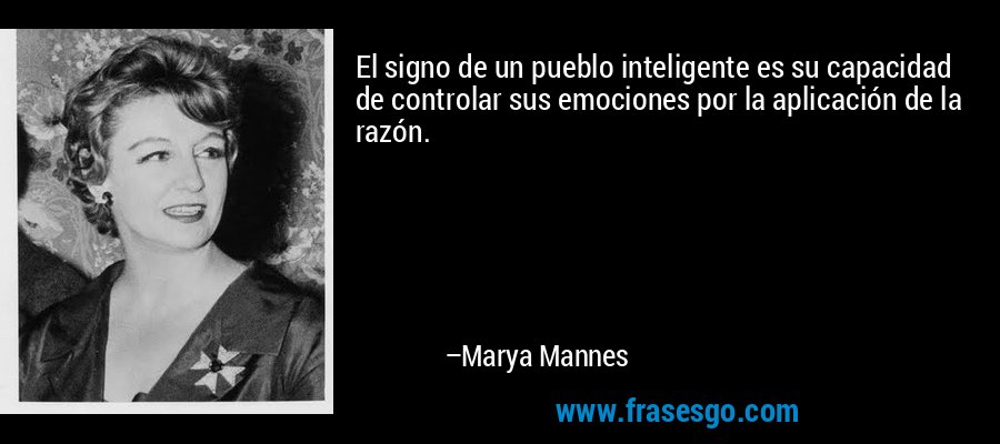 El signo de un pueblo inteligente es su capacidad de controlar sus emociones por la aplicación de la razón. – Marya Mannes
