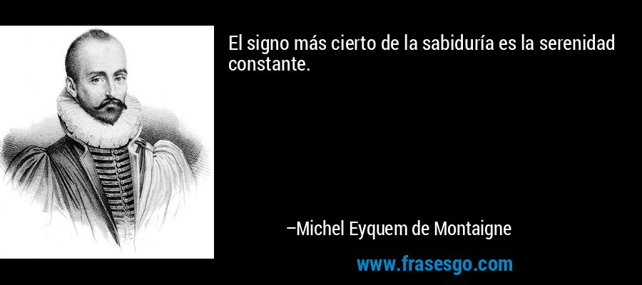 El signo más cierto de la sabiduría es la serenidad constante. – Michel Eyquem de Montaigne