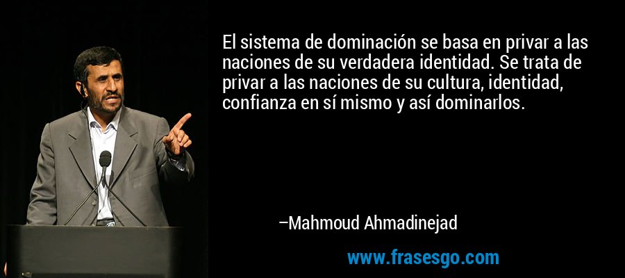 El sistema de dominación se basa en privar a las naciones de su verdadera identidad. Se trata de privar a las naciones de su cultura, identidad, confianza en sí mismo y así dominarlos. – Mahmoud Ahmadinejad