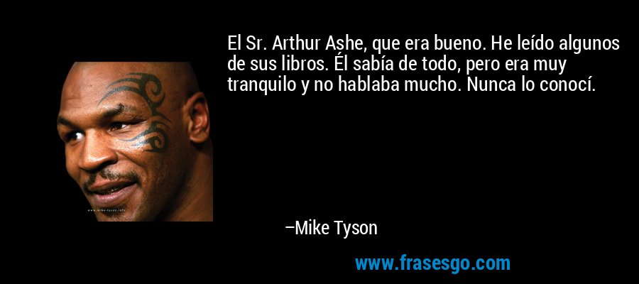 El Sr. Arthur Ashe, que era bueno. He leído algunos de sus libros. Él sabía de todo, pero era muy tranquilo y no hablaba mucho. Nunca lo conocí. – Mike Tyson