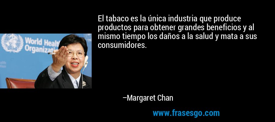 El tabaco es la única industria que produce productos para obtener grandes beneficios y al mismo tiempo los daños a la salud y mata a sus consumidores. – Margaret Chan