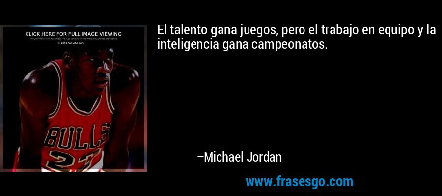 El talento gana juegos, pero el trabajo en equipo y la inteligencia gana campeonatos. – Michael Jordan