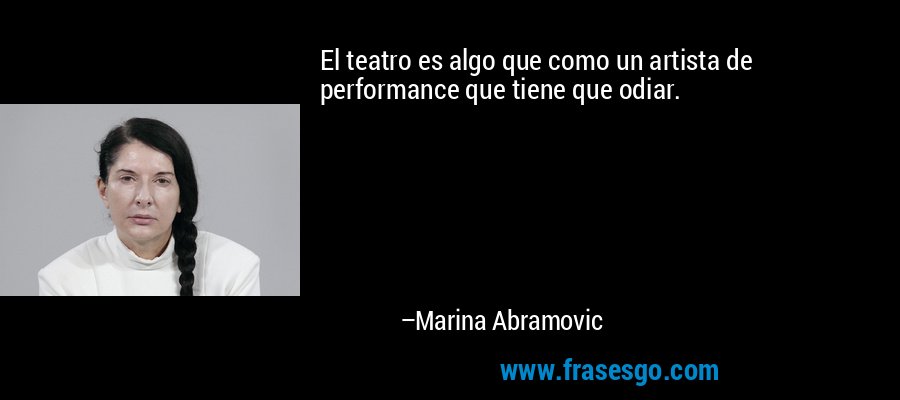 El teatro es algo que como un artista de performance que tiene que odiar. – Marina Abramovic