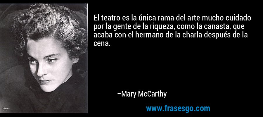 El teatro es la única rama del arte mucho cuidado por la gente de la riqueza, como la canasta, que acaba con el hermano de la charla después de la cena. – Mary McCarthy