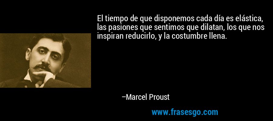 El tiempo de que disponemos cada día es elástica, las pasiones que sentimos que dilatan, los que nos inspiran reducirlo, y la costumbre llena. – Marcel Proust