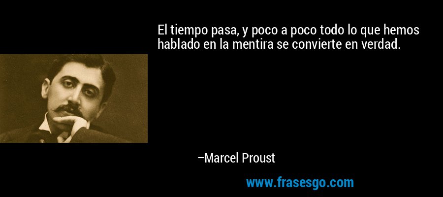 El tiempo pasa, y poco a poco todo lo que hemos hablado en la mentira se convierte en verdad. – Marcel Proust