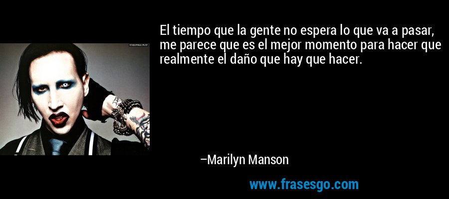 El tiempo que la gente no espera lo que va a pasar, me parece que es el mejor momento para hacer que realmente el daño que hay que hacer. – Marilyn Manson