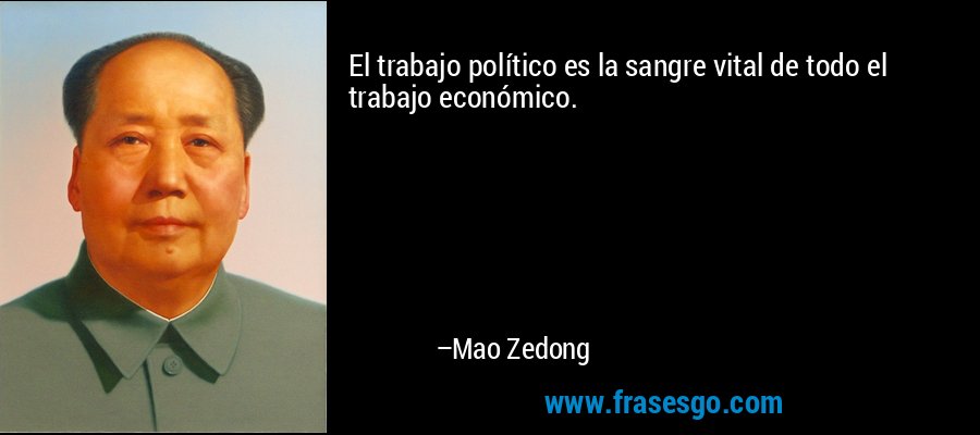 El trabajo político es la sangre vital de todo el trabajo económico. – Mao Zedong