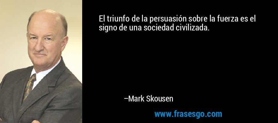 El triunfo de la persuasión sobre la fuerza es el signo de una sociedad civilizada. – Mark Skousen